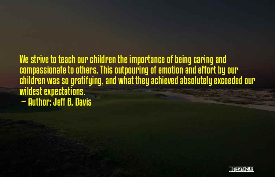 Jeff B. Davis Quotes: We Strive To Teach Our Children The Importance Of Being Caring And Compassionate To Others. This Outpouring Of Emotion And