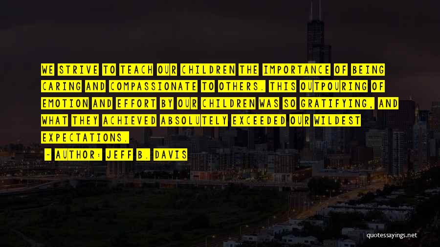 Jeff B. Davis Quotes: We Strive To Teach Our Children The Importance Of Being Caring And Compassionate To Others. This Outpouring Of Emotion And