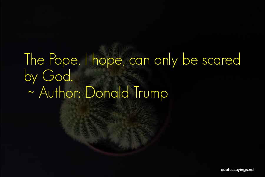 Donald Trump Quotes: The Pope, I Hope, Can Only Be Scared By God.