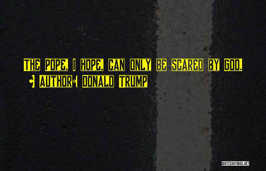 Donald Trump Quotes: The Pope, I Hope, Can Only Be Scared By God.