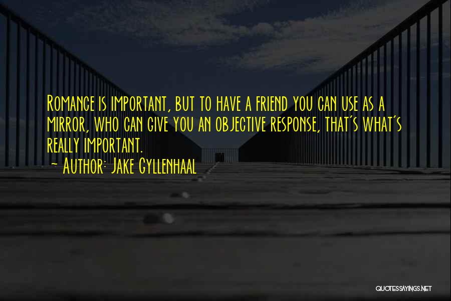 Jake Gyllenhaal Quotes: Romance Is Important, But To Have A Friend You Can Use As A Mirror, Who Can Give You An Objective
