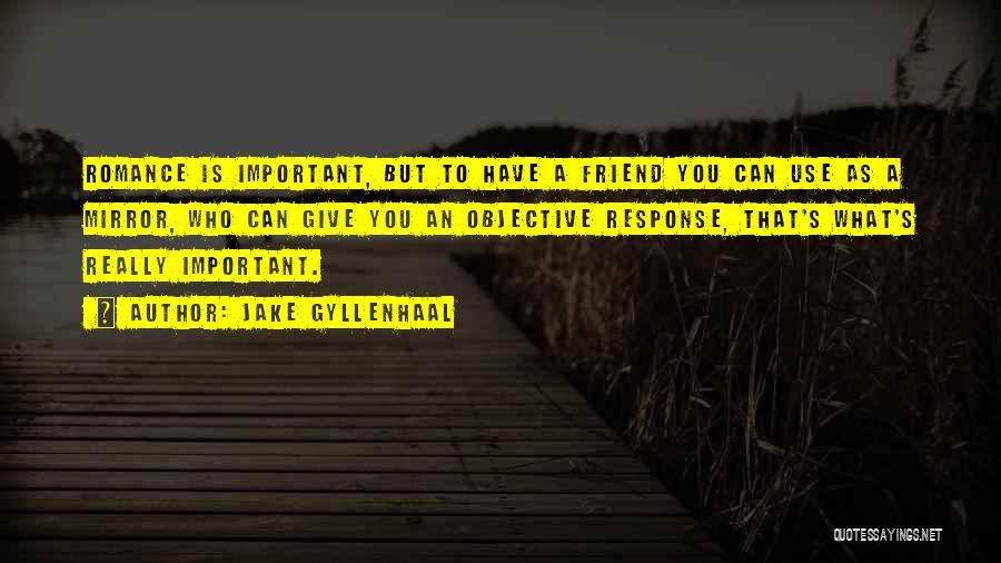 Jake Gyllenhaal Quotes: Romance Is Important, But To Have A Friend You Can Use As A Mirror, Who Can Give You An Objective