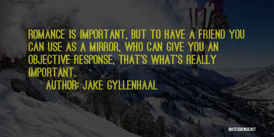 Jake Gyllenhaal Quotes: Romance Is Important, But To Have A Friend You Can Use As A Mirror, Who Can Give You An Objective