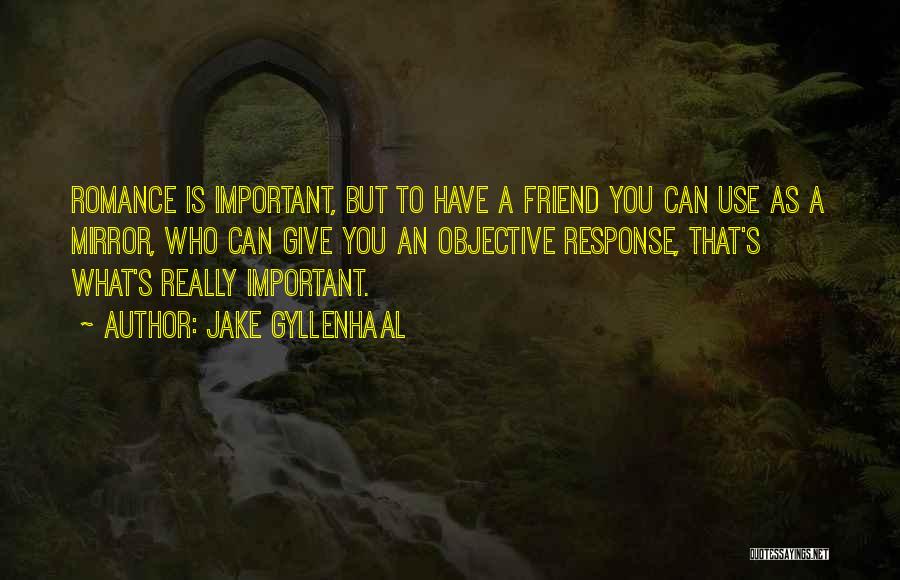 Jake Gyllenhaal Quotes: Romance Is Important, But To Have A Friend You Can Use As A Mirror, Who Can Give You An Objective