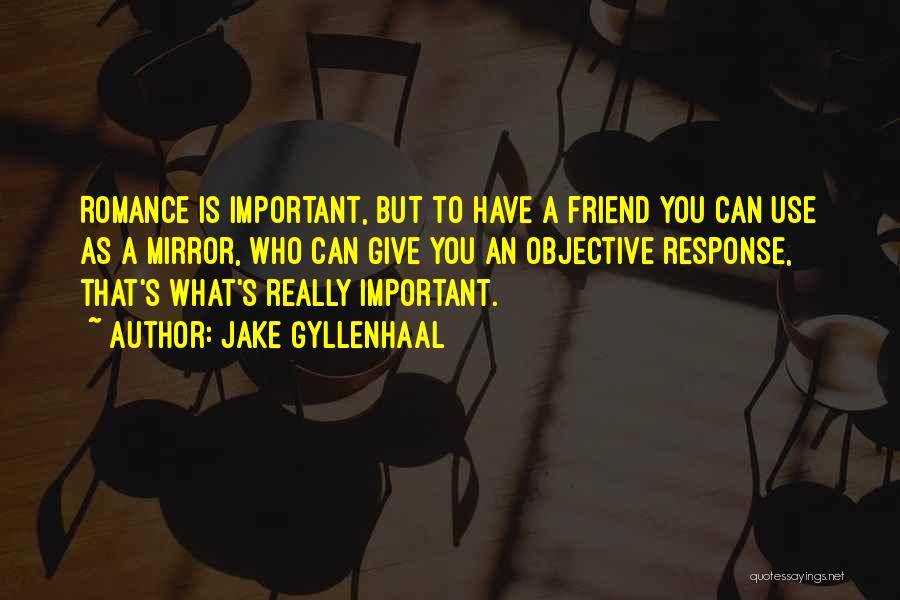Jake Gyllenhaal Quotes: Romance Is Important, But To Have A Friend You Can Use As A Mirror, Who Can Give You An Objective