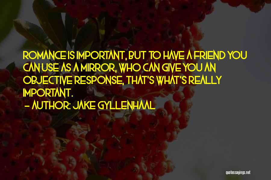 Jake Gyllenhaal Quotes: Romance Is Important, But To Have A Friend You Can Use As A Mirror, Who Can Give You An Objective