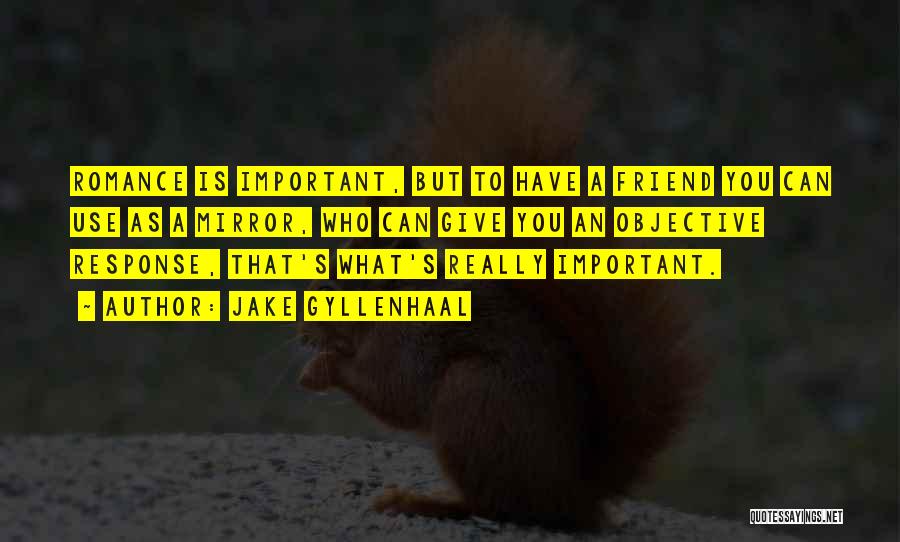 Jake Gyllenhaal Quotes: Romance Is Important, But To Have A Friend You Can Use As A Mirror, Who Can Give You An Objective