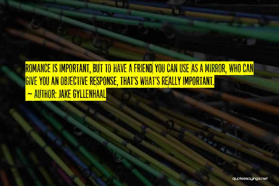 Jake Gyllenhaal Quotes: Romance Is Important, But To Have A Friend You Can Use As A Mirror, Who Can Give You An Objective