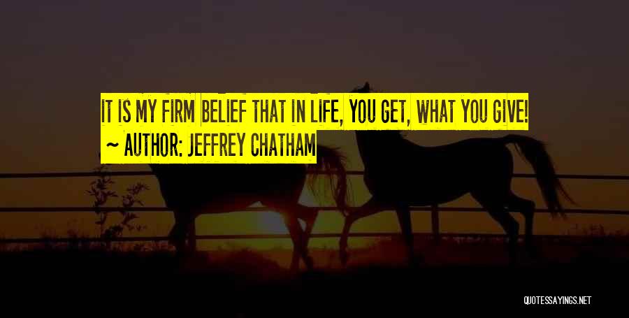 Jeffrey Chatham Quotes: It Is My Firm Belief That In Life, You Get, What You Give!