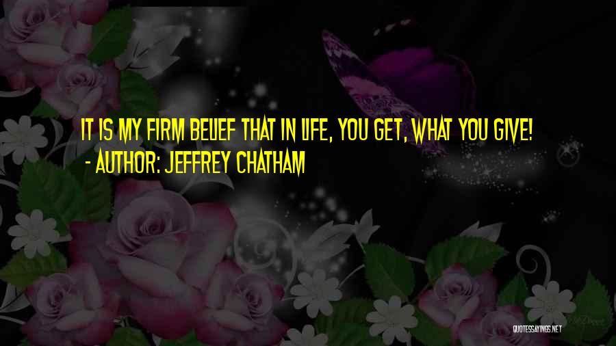Jeffrey Chatham Quotes: It Is My Firm Belief That In Life, You Get, What You Give!