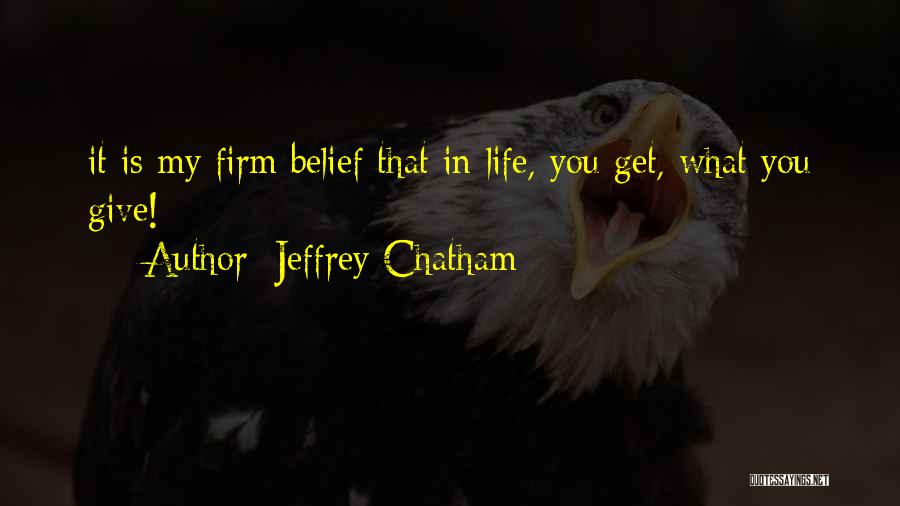 Jeffrey Chatham Quotes: It Is My Firm Belief That In Life, You Get, What You Give!
