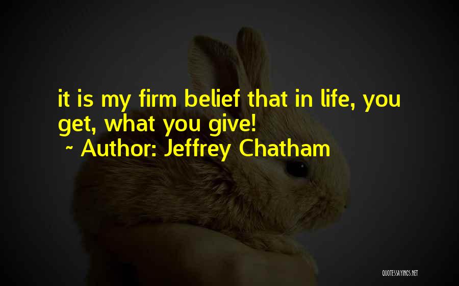 Jeffrey Chatham Quotes: It Is My Firm Belief That In Life, You Get, What You Give!