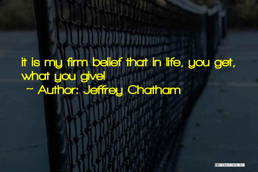 Jeffrey Chatham Quotes: It Is My Firm Belief That In Life, You Get, What You Give!