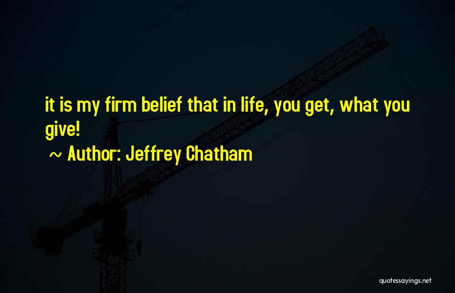 Jeffrey Chatham Quotes: It Is My Firm Belief That In Life, You Get, What You Give!