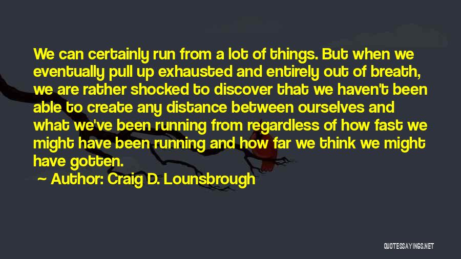 Craig D. Lounsbrough Quotes: We Can Certainly Run From A Lot Of Things. But When We Eventually Pull Up Exhausted And Entirely Out Of