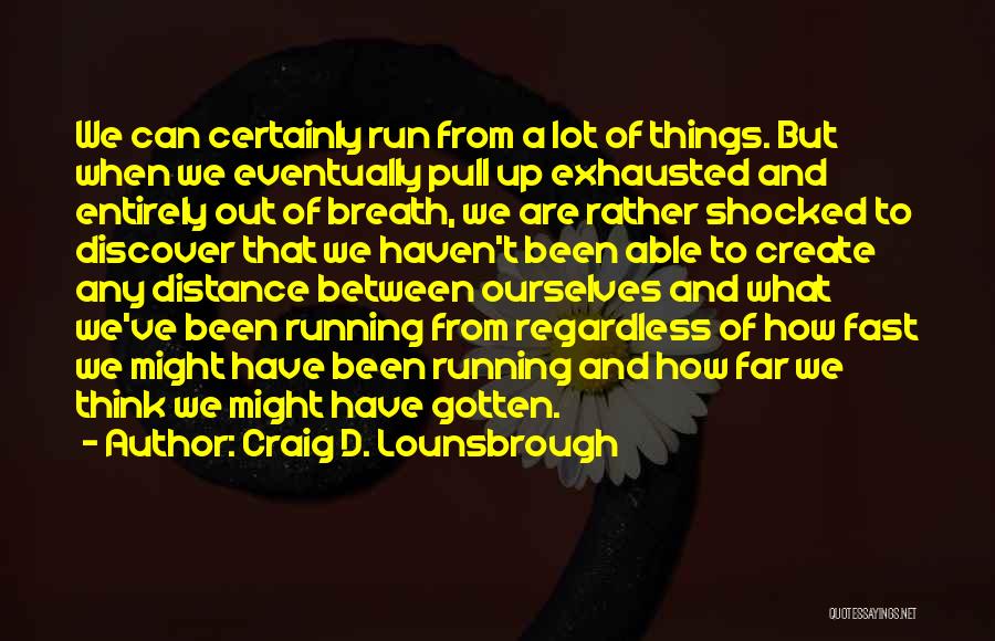 Craig D. Lounsbrough Quotes: We Can Certainly Run From A Lot Of Things. But When We Eventually Pull Up Exhausted And Entirely Out Of