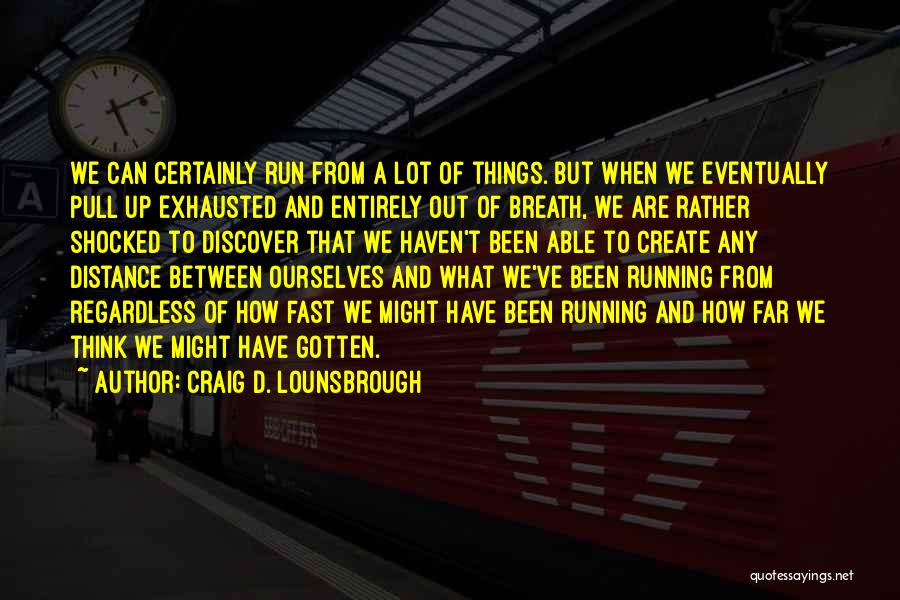 Craig D. Lounsbrough Quotes: We Can Certainly Run From A Lot Of Things. But When We Eventually Pull Up Exhausted And Entirely Out Of