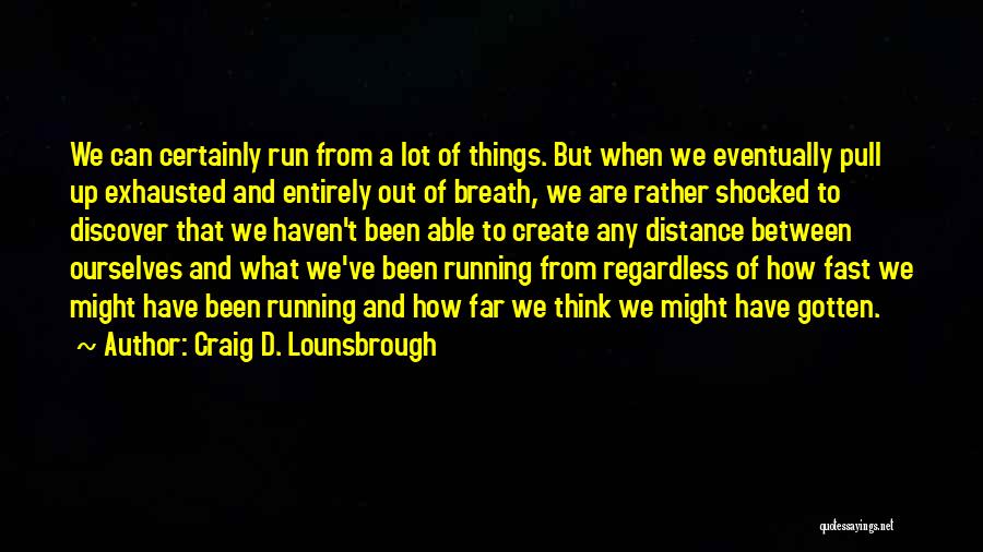 Craig D. Lounsbrough Quotes: We Can Certainly Run From A Lot Of Things. But When We Eventually Pull Up Exhausted And Entirely Out Of