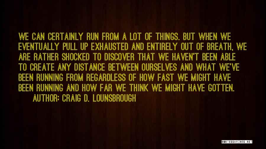 Craig D. Lounsbrough Quotes: We Can Certainly Run From A Lot Of Things. But When We Eventually Pull Up Exhausted And Entirely Out Of