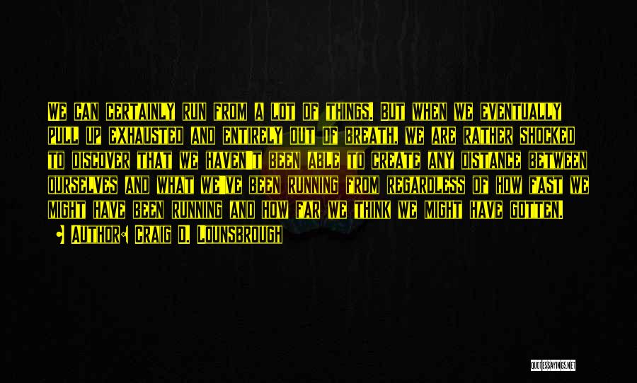 Craig D. Lounsbrough Quotes: We Can Certainly Run From A Lot Of Things. But When We Eventually Pull Up Exhausted And Entirely Out Of