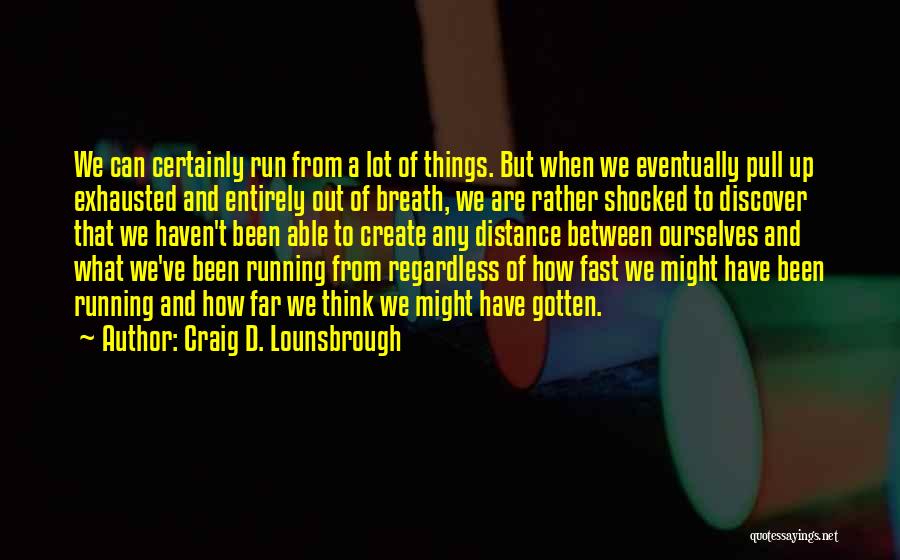 Craig D. Lounsbrough Quotes: We Can Certainly Run From A Lot Of Things. But When We Eventually Pull Up Exhausted And Entirely Out Of