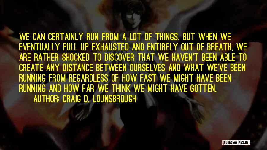 Craig D. Lounsbrough Quotes: We Can Certainly Run From A Lot Of Things. But When We Eventually Pull Up Exhausted And Entirely Out Of