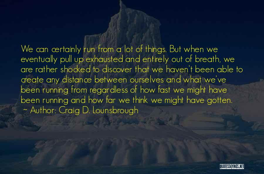 Craig D. Lounsbrough Quotes: We Can Certainly Run From A Lot Of Things. But When We Eventually Pull Up Exhausted And Entirely Out Of