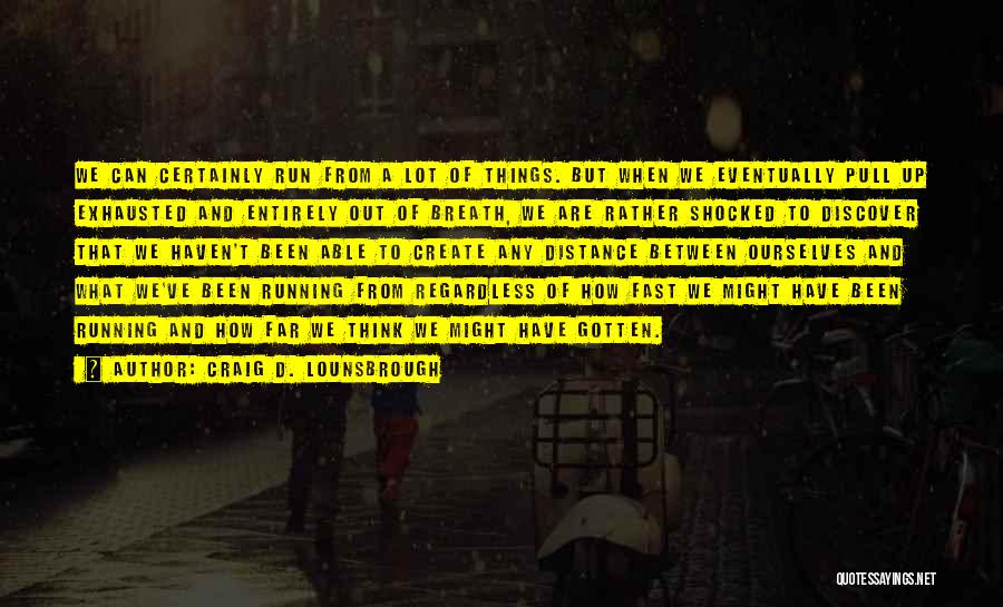 Craig D. Lounsbrough Quotes: We Can Certainly Run From A Lot Of Things. But When We Eventually Pull Up Exhausted And Entirely Out Of