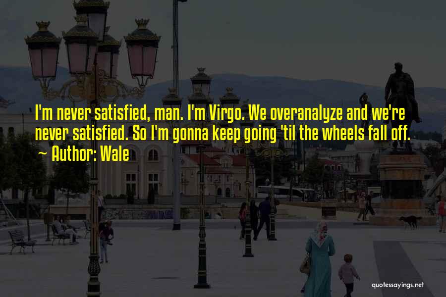 Wale Quotes: I'm Never Satisfied, Man. I'm Virgo. We Overanalyze And We're Never Satisfied. So I'm Gonna Keep Going 'til The Wheels