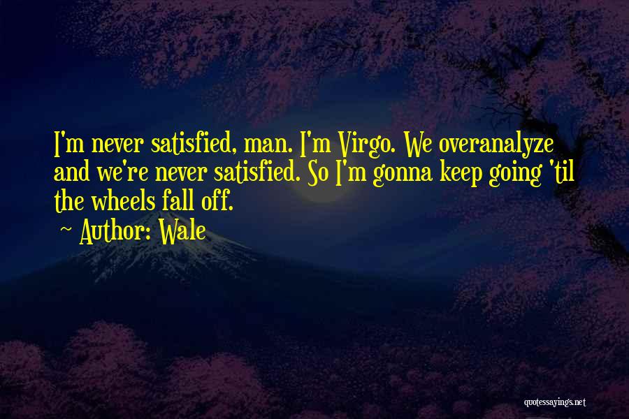 Wale Quotes: I'm Never Satisfied, Man. I'm Virgo. We Overanalyze And We're Never Satisfied. So I'm Gonna Keep Going 'til The Wheels