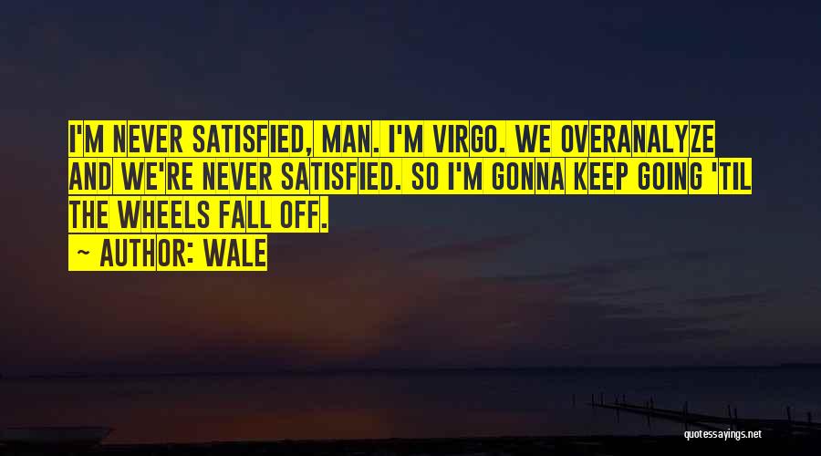 Wale Quotes: I'm Never Satisfied, Man. I'm Virgo. We Overanalyze And We're Never Satisfied. So I'm Gonna Keep Going 'til The Wheels