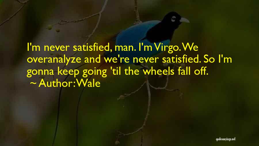 Wale Quotes: I'm Never Satisfied, Man. I'm Virgo. We Overanalyze And We're Never Satisfied. So I'm Gonna Keep Going 'til The Wheels