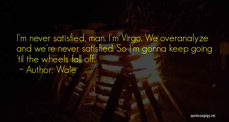 Wale Quotes: I'm Never Satisfied, Man. I'm Virgo. We Overanalyze And We're Never Satisfied. So I'm Gonna Keep Going 'til The Wheels