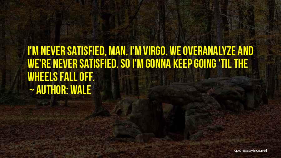 Wale Quotes: I'm Never Satisfied, Man. I'm Virgo. We Overanalyze And We're Never Satisfied. So I'm Gonna Keep Going 'til The Wheels