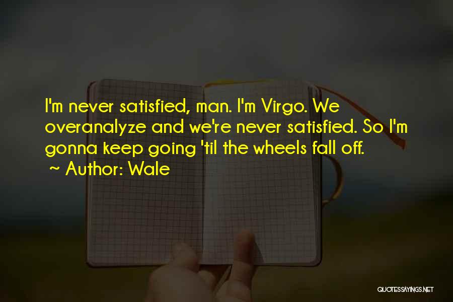 Wale Quotes: I'm Never Satisfied, Man. I'm Virgo. We Overanalyze And We're Never Satisfied. So I'm Gonna Keep Going 'til The Wheels