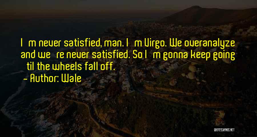 Wale Quotes: I'm Never Satisfied, Man. I'm Virgo. We Overanalyze And We're Never Satisfied. So I'm Gonna Keep Going 'til The Wheels