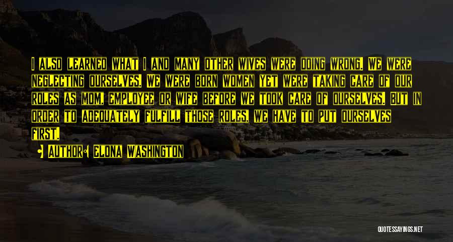 Elona Washington Quotes: I Also Learned What I And Many Other Wives Were Doing Wrong. We Were Neglecting Ourselves. We Were Born Women