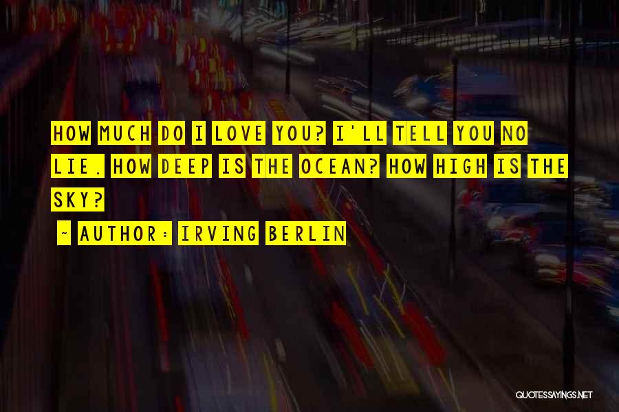Irving Berlin Quotes: How Much Do I Love You? I'll Tell You No Lie. How Deep Is The Ocean? How High Is The