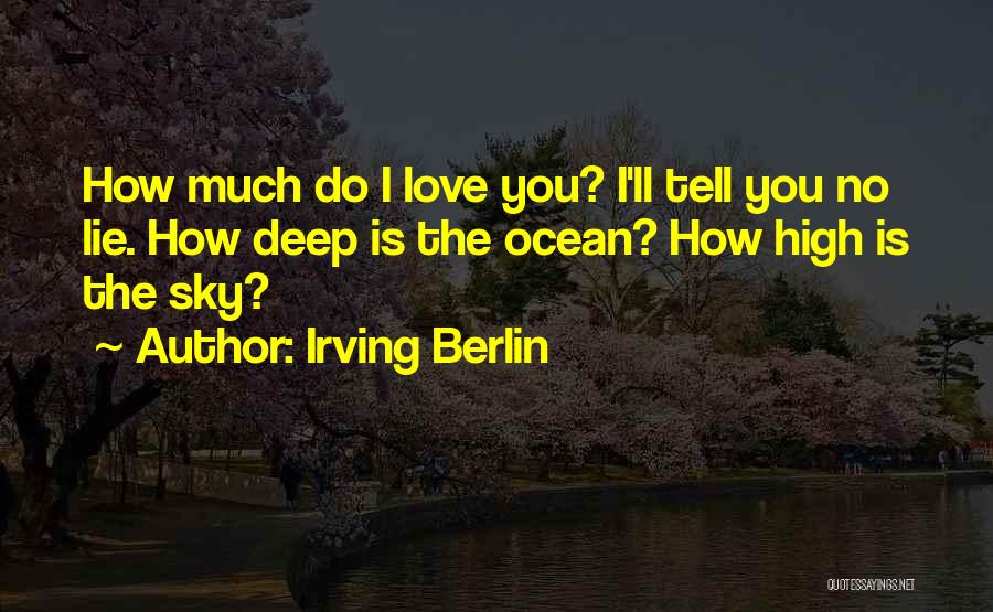 Irving Berlin Quotes: How Much Do I Love You? I'll Tell You No Lie. How Deep Is The Ocean? How High Is The