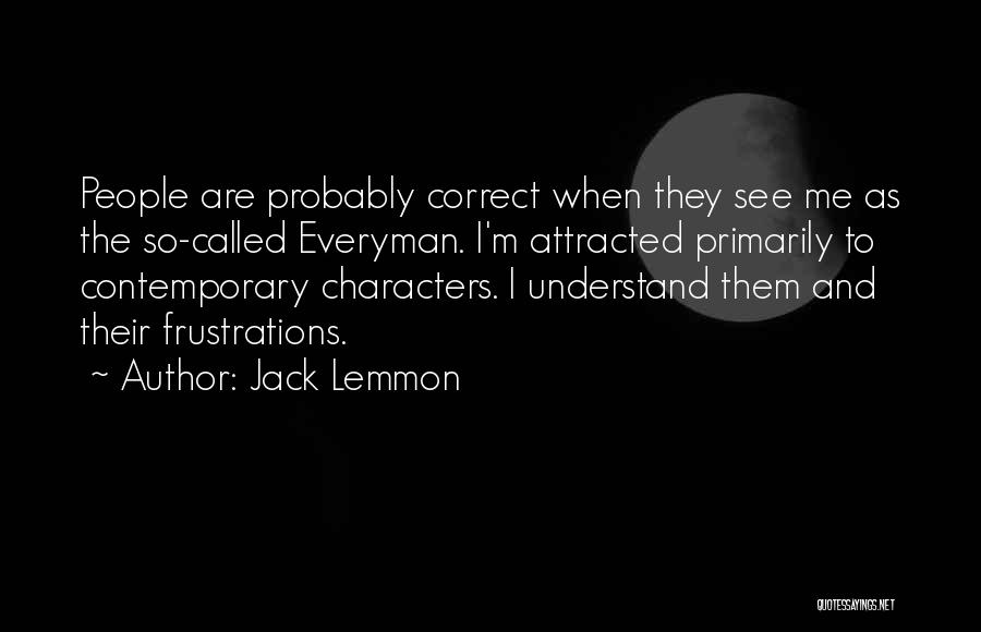 Jack Lemmon Quotes: People Are Probably Correct When They See Me As The So-called Everyman. I'm Attracted Primarily To Contemporary Characters. I Understand