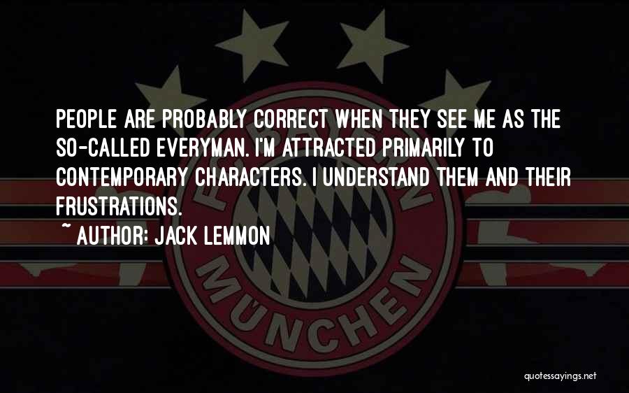 Jack Lemmon Quotes: People Are Probably Correct When They See Me As The So-called Everyman. I'm Attracted Primarily To Contemporary Characters. I Understand