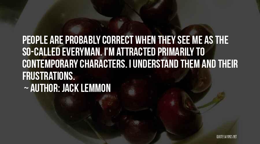 Jack Lemmon Quotes: People Are Probably Correct When They See Me As The So-called Everyman. I'm Attracted Primarily To Contemporary Characters. I Understand