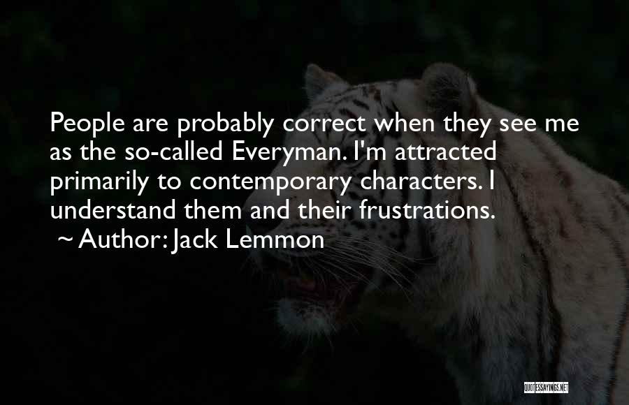 Jack Lemmon Quotes: People Are Probably Correct When They See Me As The So-called Everyman. I'm Attracted Primarily To Contemporary Characters. I Understand