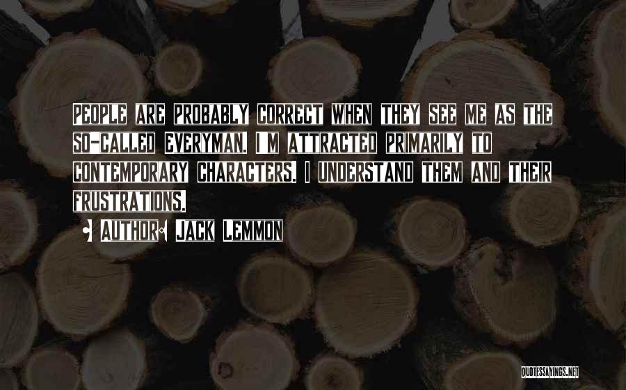 Jack Lemmon Quotes: People Are Probably Correct When They See Me As The So-called Everyman. I'm Attracted Primarily To Contemporary Characters. I Understand