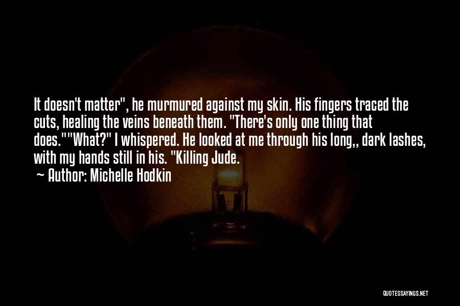 Michelle Hodkin Quotes: It Doesn't Matter, He Murmured Against My Skin. His Fingers Traced The Cuts, Healing The Veins Beneath Them. There's Only