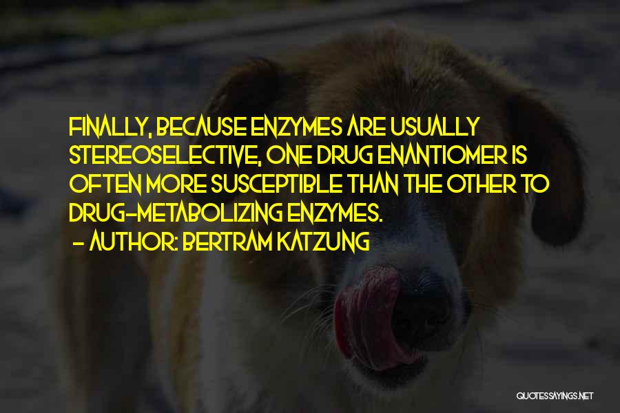 Bertram Katzung Quotes: Finally, Because Enzymes Are Usually Stereoselective, One Drug Enantiomer Is Often More Susceptible Than The Other To Drug-metabolizing Enzymes.