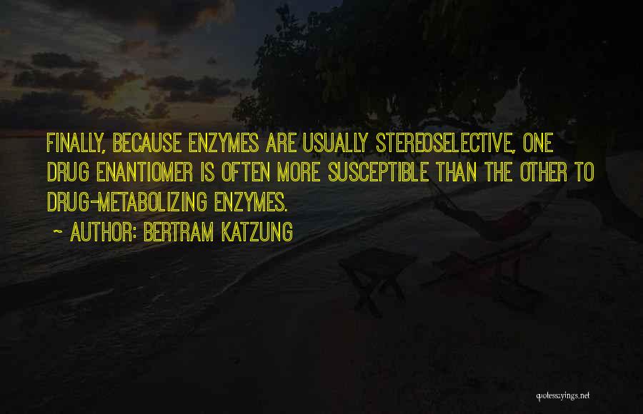 Bertram Katzung Quotes: Finally, Because Enzymes Are Usually Stereoselective, One Drug Enantiomer Is Often More Susceptible Than The Other To Drug-metabolizing Enzymes.