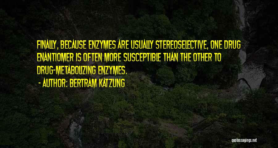 Bertram Katzung Quotes: Finally, Because Enzymes Are Usually Stereoselective, One Drug Enantiomer Is Often More Susceptible Than The Other To Drug-metabolizing Enzymes.