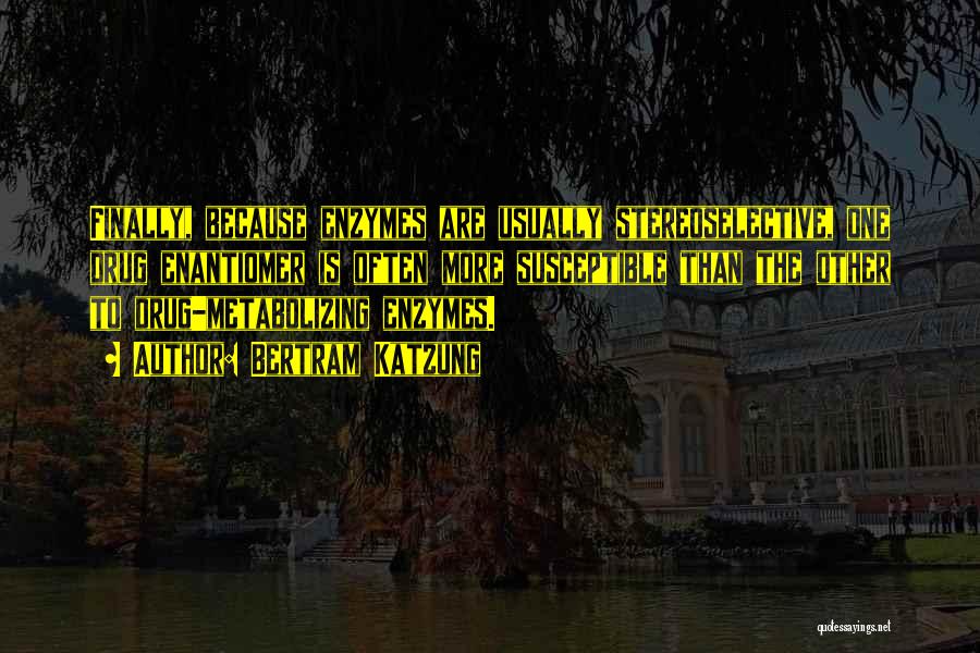 Bertram Katzung Quotes: Finally, Because Enzymes Are Usually Stereoselective, One Drug Enantiomer Is Often More Susceptible Than The Other To Drug-metabolizing Enzymes.