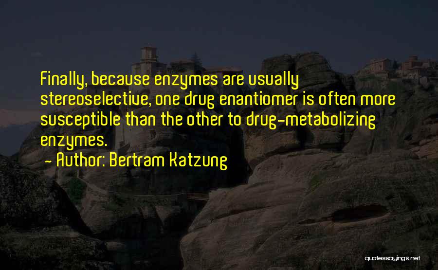 Bertram Katzung Quotes: Finally, Because Enzymes Are Usually Stereoselective, One Drug Enantiomer Is Often More Susceptible Than The Other To Drug-metabolizing Enzymes.